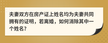 夫妻双方在房产证上姓名均为夫妻共同拥有的证明，若离婚，如何消除其中一个姓名？