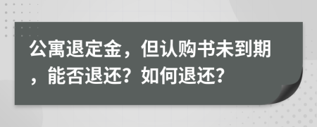 公寓退定金，但认购书未到期，能否退还？如何退还？
