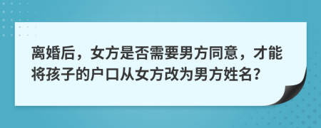 离婚后，女方是否需要男方同意，才能将孩子的户口从女方改为男方姓名？