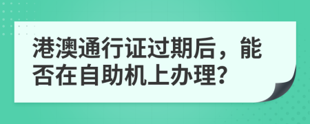 港澳通行证过期后，能否在自助机上办理？