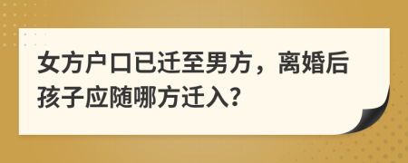 女方户口已迁至男方，离婚后孩子应随哪方迁入？
