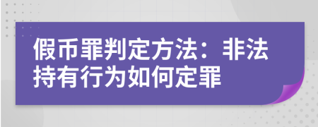 假币罪判定方法：非法持有行为如何定罪