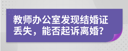 教师办公室发现结婚证丢失，能否起诉离婚？