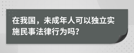 在我国，未成年人可以独立实施民事法律行为吗？