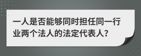 一人是否能够同时担任同一行业两个法人的法定代表人？