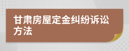 甘肃房屋定金纠纷诉讼方法