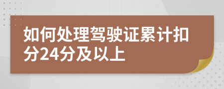 如何处理驾驶证累计扣分24分及以上