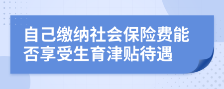 自己缴纳社会保险费能否享受生育津贴待遇
