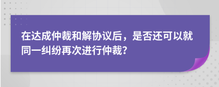 在达成仲裁和解协议后，是否还可以就同一纠纷再次进行仲裁？