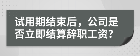 试用期结束后，公司是否立即结算辞职工资？
