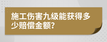 施工伤害九级能获得多少赔偿金额？