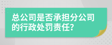 总公司是否承担分公司的行政处罚责任？