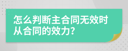 怎么判断主合同无效时从合同的效力？