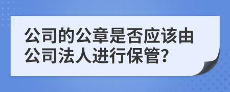 公司的公章是否应该由公司法人进行保管？