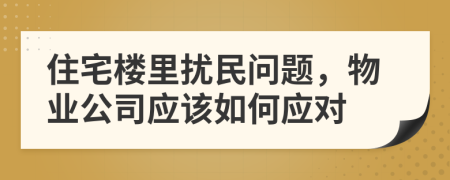 住宅楼里扰民问题，物业公司应该如何应对