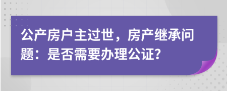 公产房户主过世，房产继承问题：是否需要办理公证？