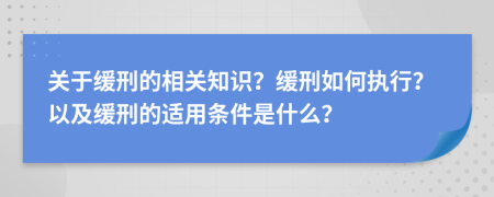关于缓刑的相关知识？缓刑如何执行？以及缓刑的适用条件是什么？