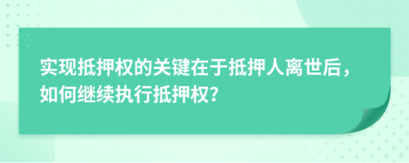 实现抵押权的关键在于抵押人离世后，如何继续执行抵押权？