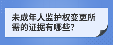 未成年人监护权变更所需的证据有哪些？