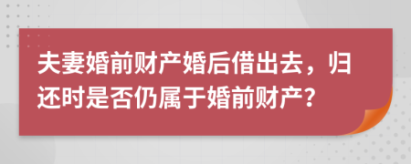 夫妻婚前财产婚后借出去，归还时是否仍属于婚前财产？