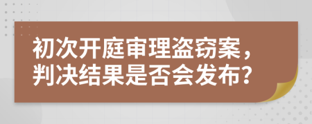 初次开庭审理盗窃案，判决结果是否会发布？