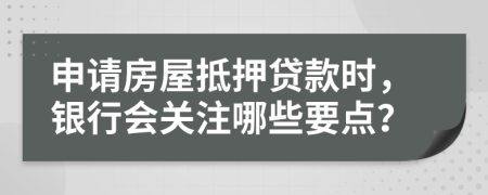 申请房屋抵押贷款时，银行会关注哪些要点？