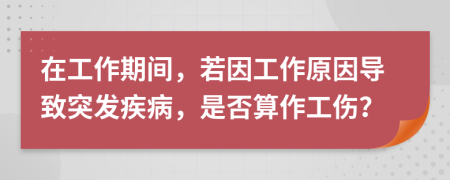 在工作期间，若因工作原因导致突发疾病，是否算作工伤？