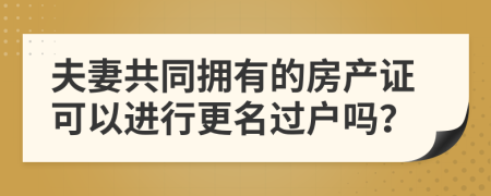 夫妻共同拥有的房产证可以进行更名过户吗？