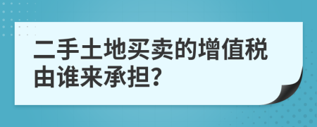 二手土地买卖的增值税由谁来承担？