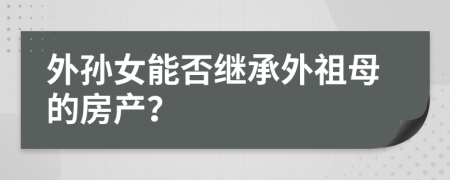 外孙女能否继承外祖母的房产？