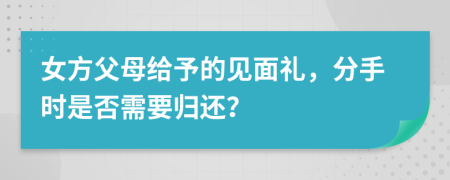 女方父母给予的见面礼，分手时是否需要归还？