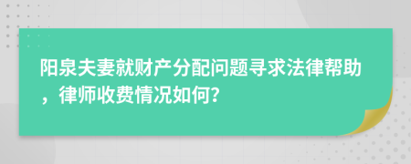 阳泉夫妻就财产分配问题寻求法律帮助，律师收费情况如何？