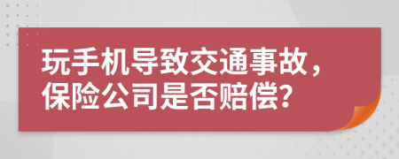 玩手机导致交通事故，保险公司是否赔偿？