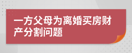 一方父母为离婚买房财产分割问题