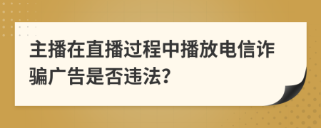 主播在直播过程中播放电信诈骗广告是否违法？