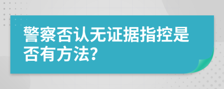 警察否认无证据指控是否有方法？
