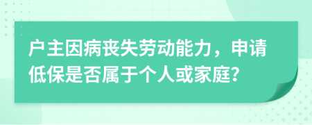 户主因病丧失劳动能力，申请低保是否属于个人或家庭？