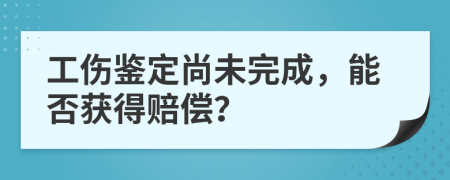 工伤鉴定尚未完成，能否获得赔偿？