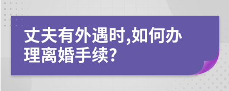 丈夫有外遇时,如何办理离婚手续?