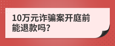 10万元诈骗案开庭前能退款吗？