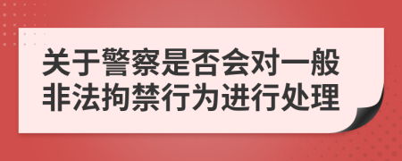 关于警察是否会对一般非法拘禁行为进行处理