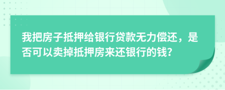 我把房子抵押给银行贷款无力偿还，是否可以卖掉抵押房来还银行的钱？