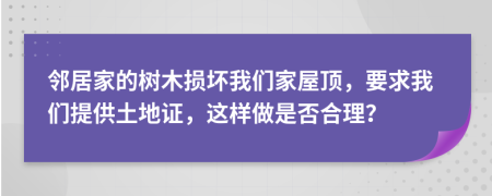邻居家的树木损坏我们家屋顶，要求我们提供土地证，这样做是否合理？