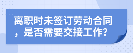 离职时未签订劳动合同，是否需要交接工作？