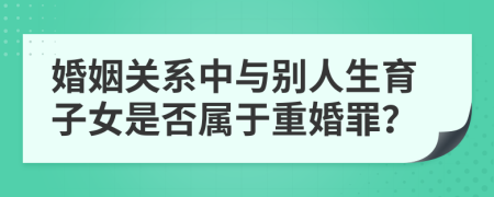 婚姻关系中与别人生育子女是否属于重婚罪？