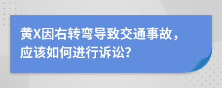 黄X因右转弯导致交通事故，应该如何进行诉讼？