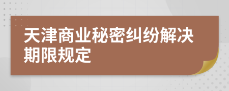 天津商业秘密纠纷解决期限规定