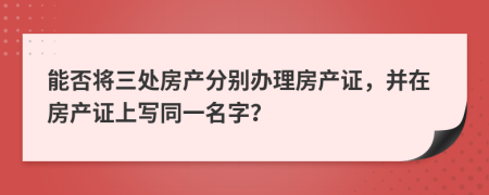 能否将三处房产分别办理房产证，并在房产证上写同一名字？