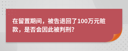 在留置期间，被告退回了100万元赃款，是否会因此被判刑？