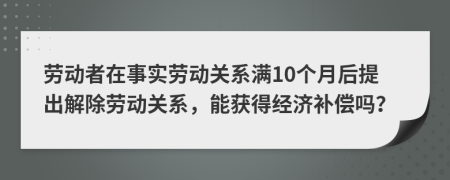劳动者在事实劳动关系满10个月后提出解除劳动关系，能获得经济补偿吗？